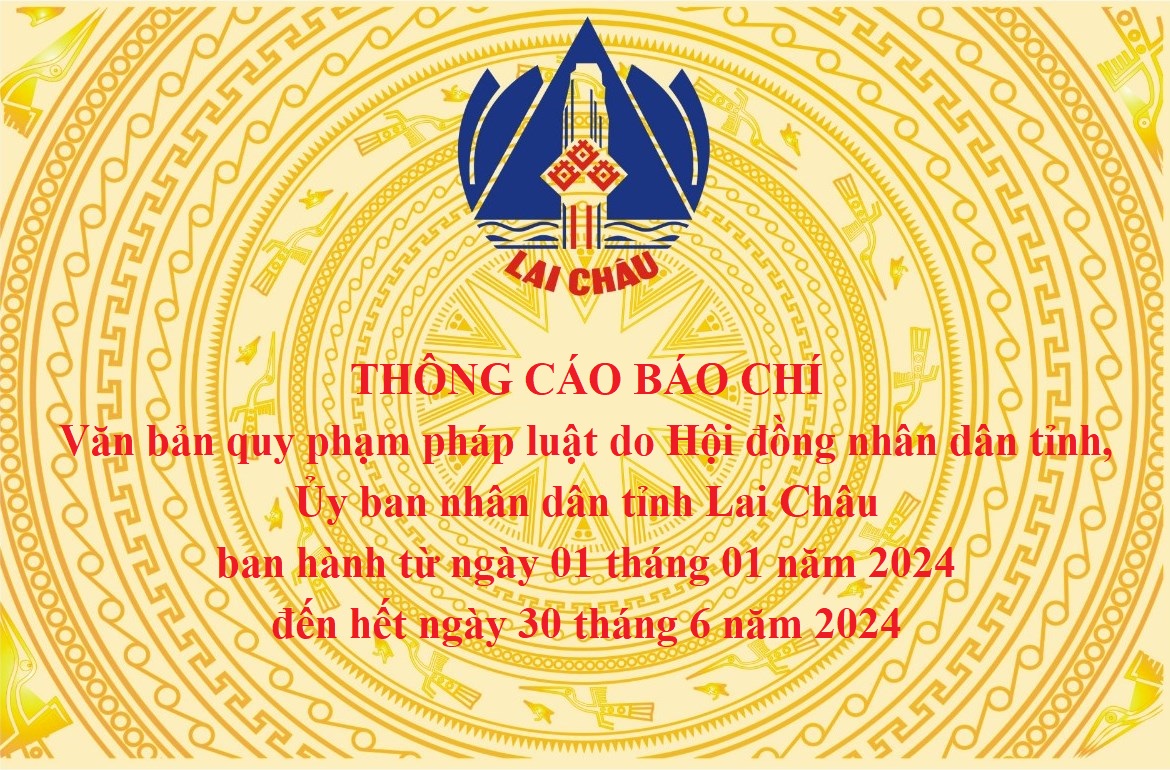 Thông cáo báo chí: Văn bản quy phạm pháp luật do Hội đồng nhân dân tỉnh, Ủy ban nhân dân tỉnh Lai Châu ban hành từ ngày 01 tháng 01 năm 2024 đến hết ngày 30 tháng 6 năm 2024